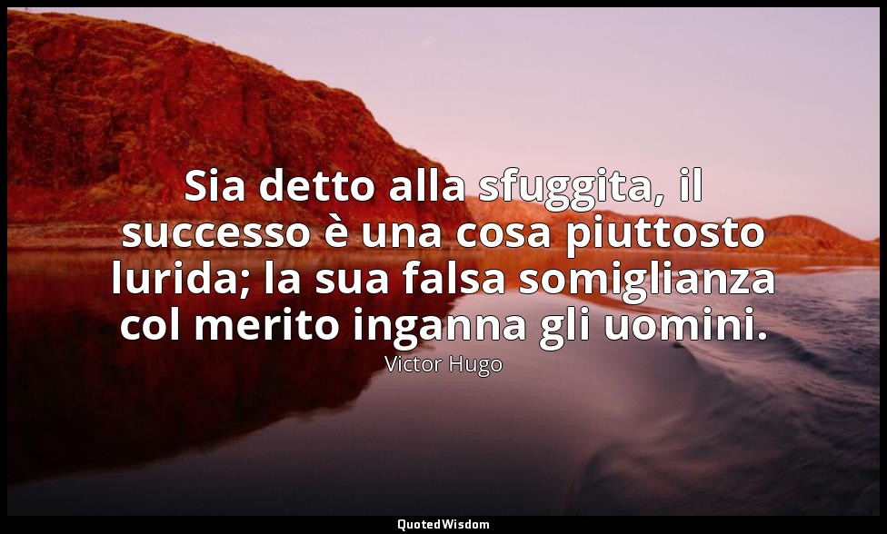 Sia detto alla sfuggita, il successo è una cosa piuttosto lurida; la sua falsa s — Victor Hugo