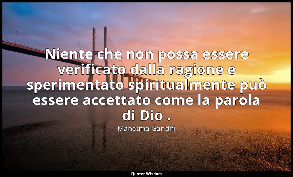 Niente che non possa essere verificato dalla ragione e sperimentato spiritualmen — Mahatma Gandhi