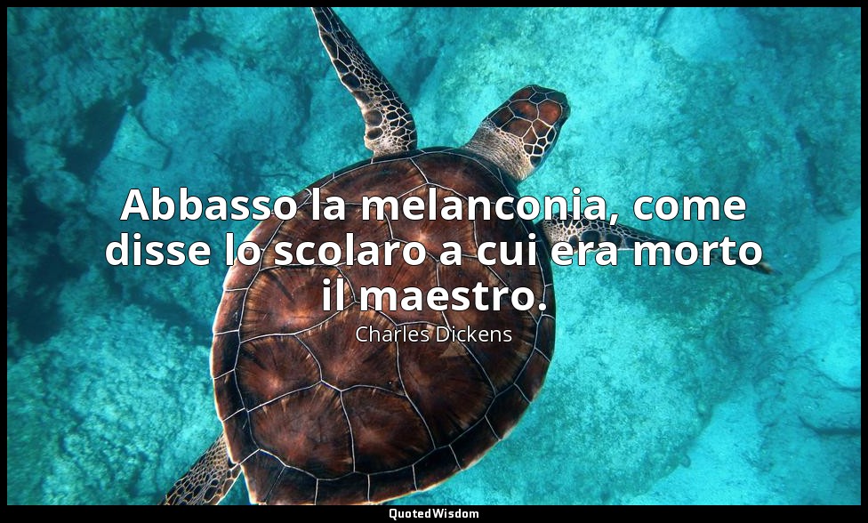Abbasso la melanconia, come disse lo scolaro a cui era morto il maestro. (Sam We — Charles Dickens
