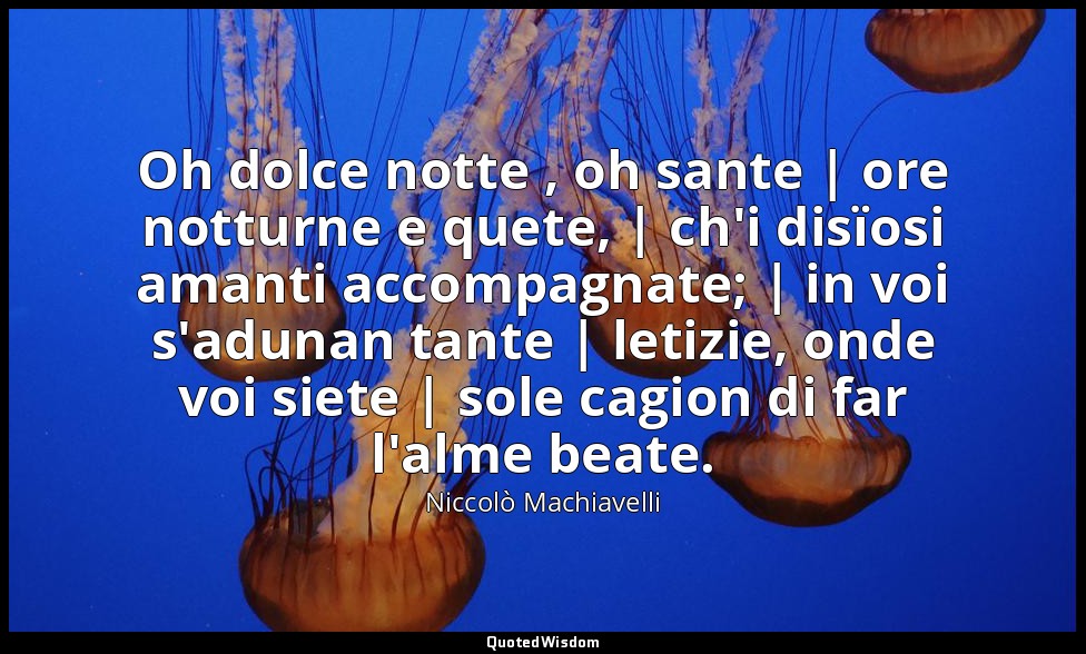 Oh dolce notte , oh sante | ore notturne e quete, | ch'i disïosi amanti accompag — Niccolò Machiavelli