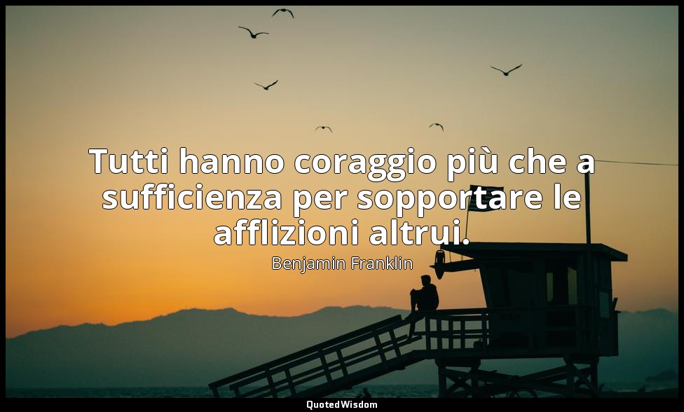 Tutti hanno coraggio più che a sufficienza per sopportare le afflizioni altrui. — Benjamin Franklin