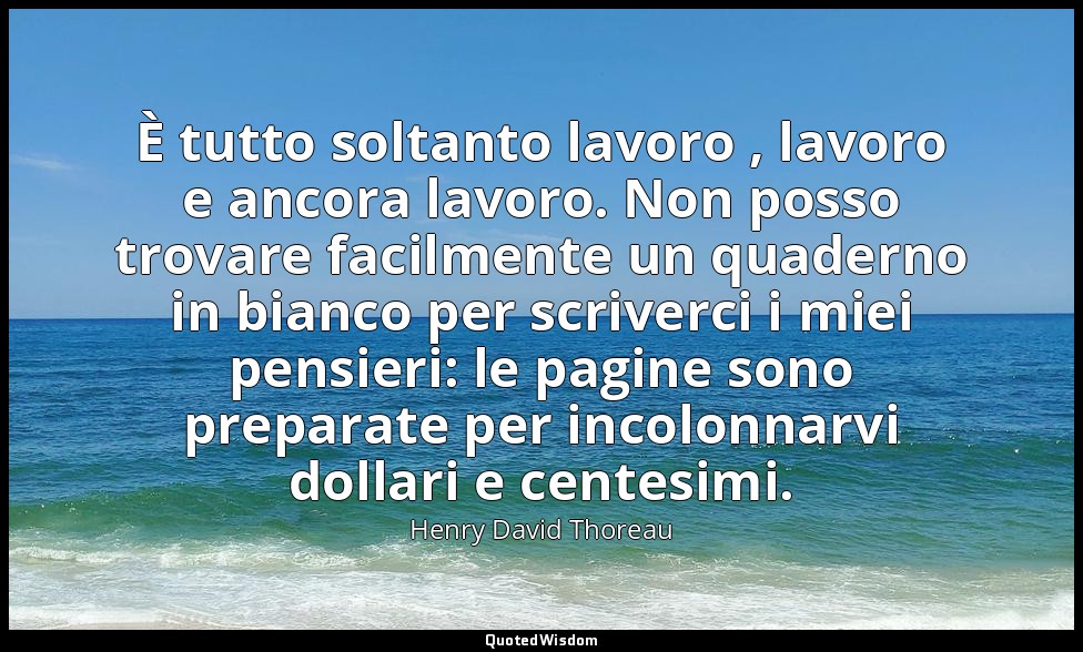 È tutto soltanto lavoro , lavoro e ancora lavoro. Non posso trovare facilmente u — Henry David Thoreau