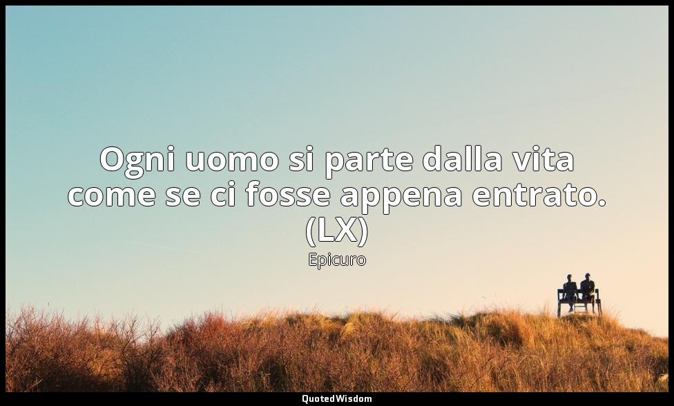 Ogni uomo si parte dalla vita come se ci fosse appena entrato. (LX) — Epicuro