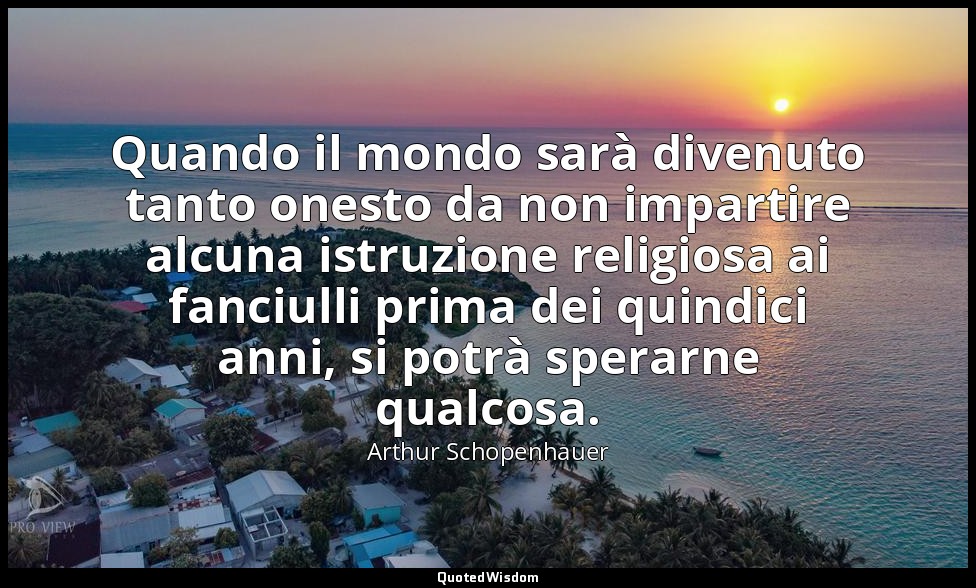 Quando il mondo sarà divenuto tanto onesto da non impartire alcuna istruzione re — Arthur Schopenhauer