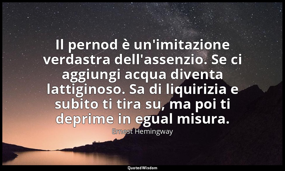 Il pernod è un'imitazione verdastra dell'assenzio. Se ci aggiungi acqua diventa  — Ernest Hemingway