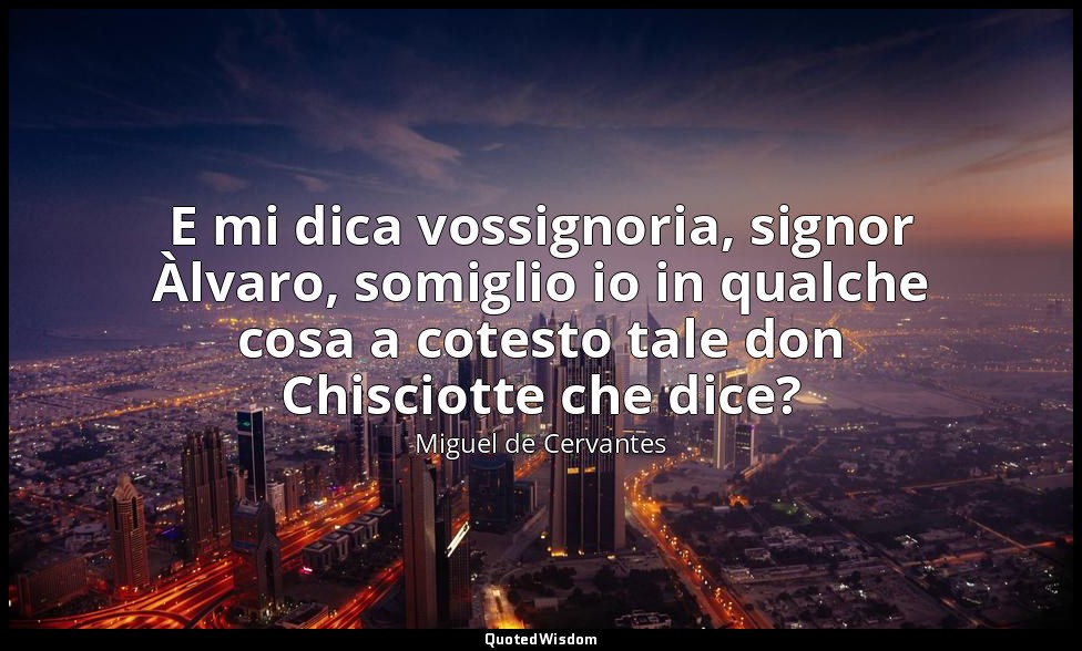 E mi dica vossignoria, signor Àlvaro, somiglio io in qualche cosa a cotesto tale — Miguel de Cervantes