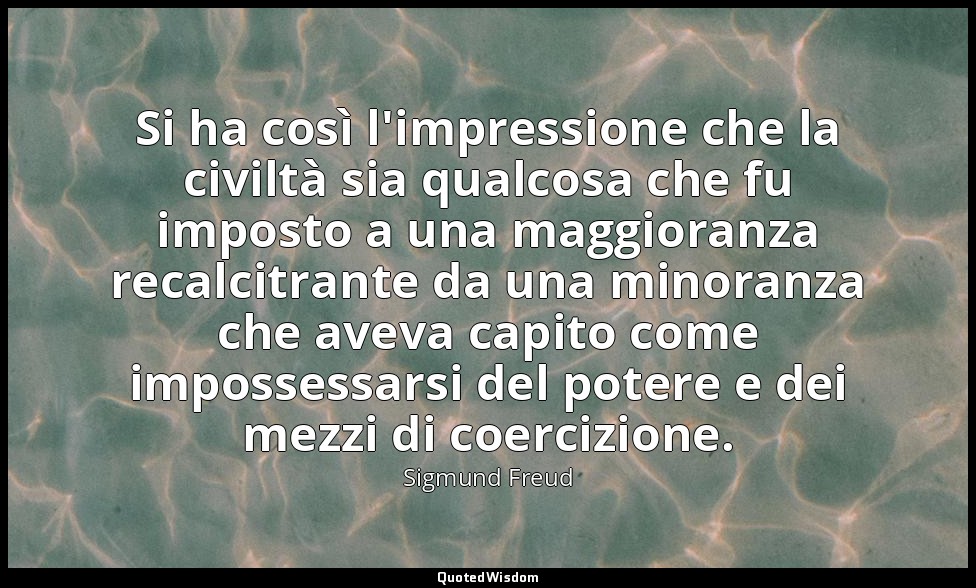 Si ha così l'impressione che la civiltà sia qualcosa che fu imposto a una maggio — Sigmund Freud