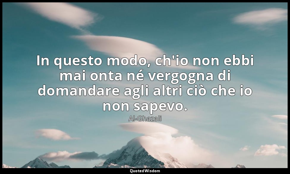 In questo modo, ch'io non ebbi mai onta né vergogna di domandare agli altri ciò  — Al-Ghazali