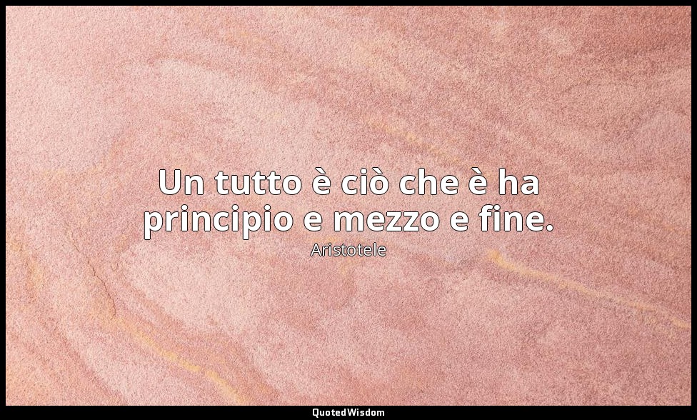 Un tutto è ciò che è ha principio e mezzo e fine.(7, 1450b) — Aristotele