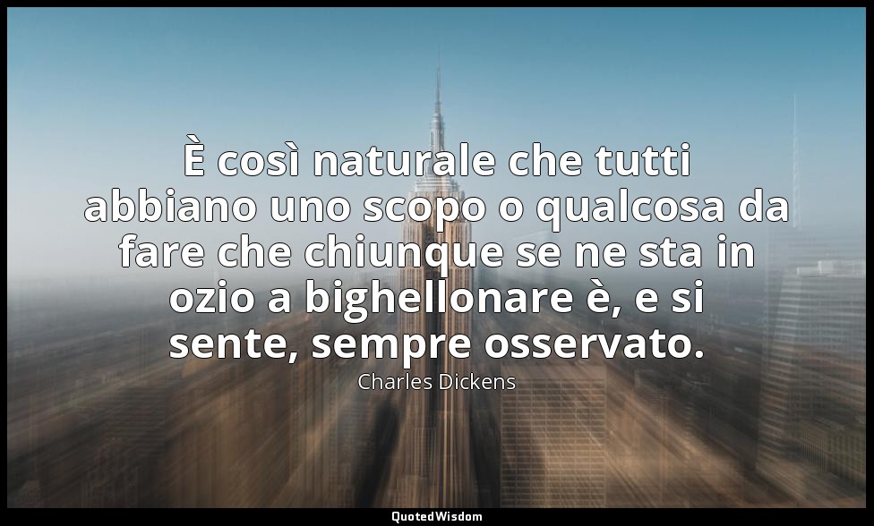 È così naturale che tutti abbiano uno scopo o qualcosa da fare che chiunque se n — Charles Dickens