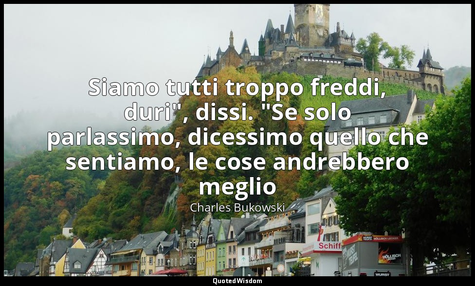 Siamo tutti troppo freddi, duri", dissi. "Se solo parlassimo, dicessimo quello c — Charles Bukowski