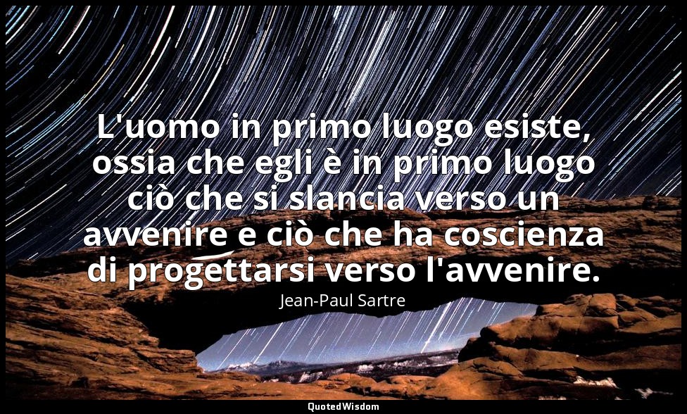 L'uomo in primo luogo esiste, ossia che egli è in primo luogo ciò che si slancia — Jean-Paul Sartre