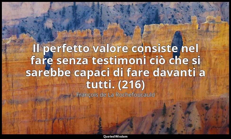 Il perfetto valore consiste nel fare senza testimoni ciò che si sarebbe capaci d — François de La Rochefoucauld