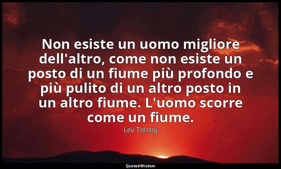 Non esiste un uomo migliore dell'altro, come non esiste un posto di un fiume più — Lev Tolstoj