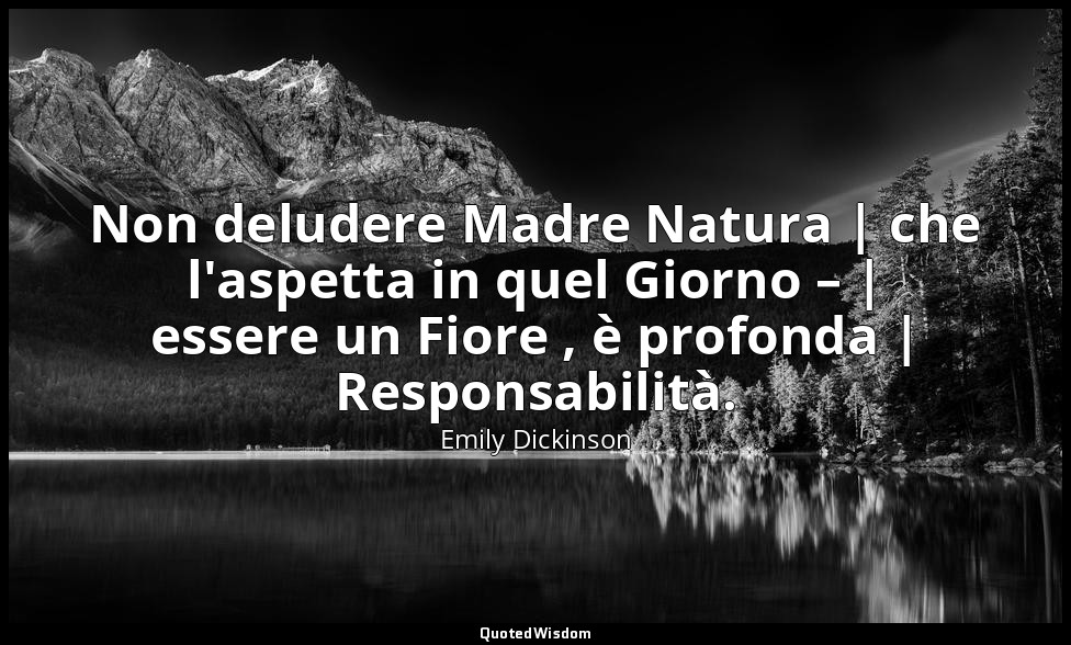 Non deludere Madre Natura | che l'aspetta in quel Giorno – | essere un Fiore , è — Emily Dickinson