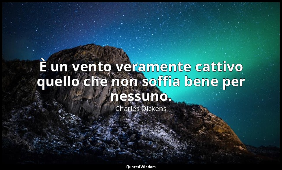 È un vento veramente cattivo quello che non soffia bene per nessuno. — Charles Dickens