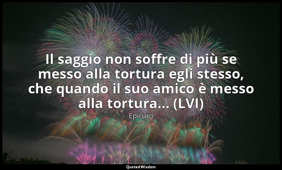 Il saggio non soffre di più se messo alla tortura egli stesso, che quando il suo — Epicuro
