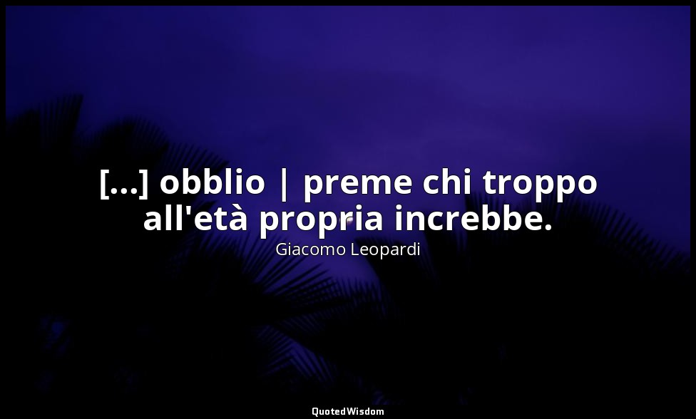[...] obblio | preme chi troppo all'età propria increbbe. (vv. 68-69) — Giacomo Leopardi