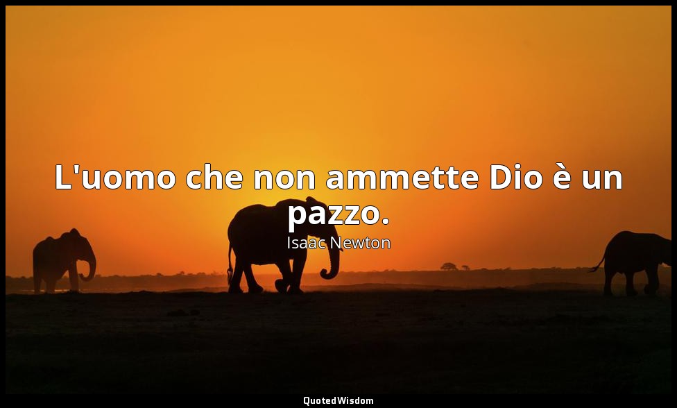 L'uomo che non ammette Dio è un pazzo. — Isaac Newton