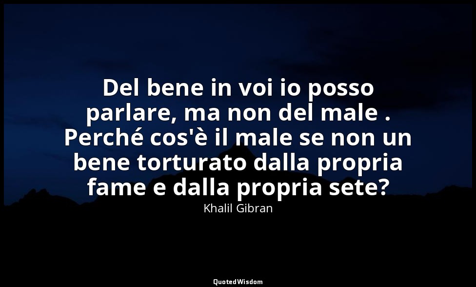 Del bene in voi io posso parlare, ma non del male . Perché cos'è il male se non  — Khalil Gibran
