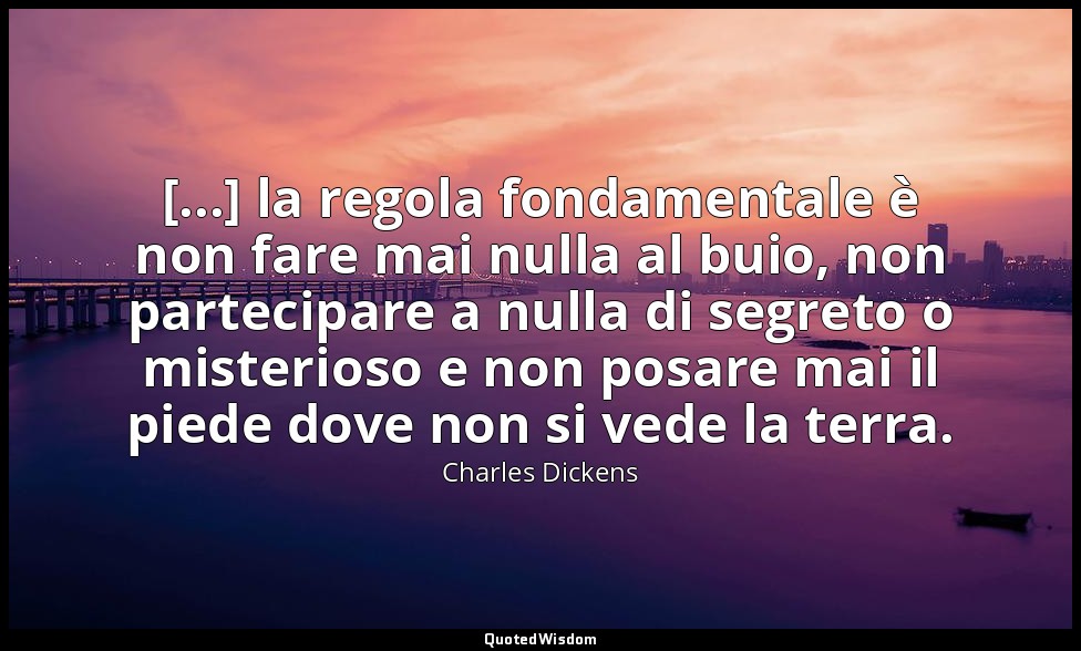 [...] la regola fondamentale è non fare mai nulla al buio, non partecipare a nul — Charles Dickens