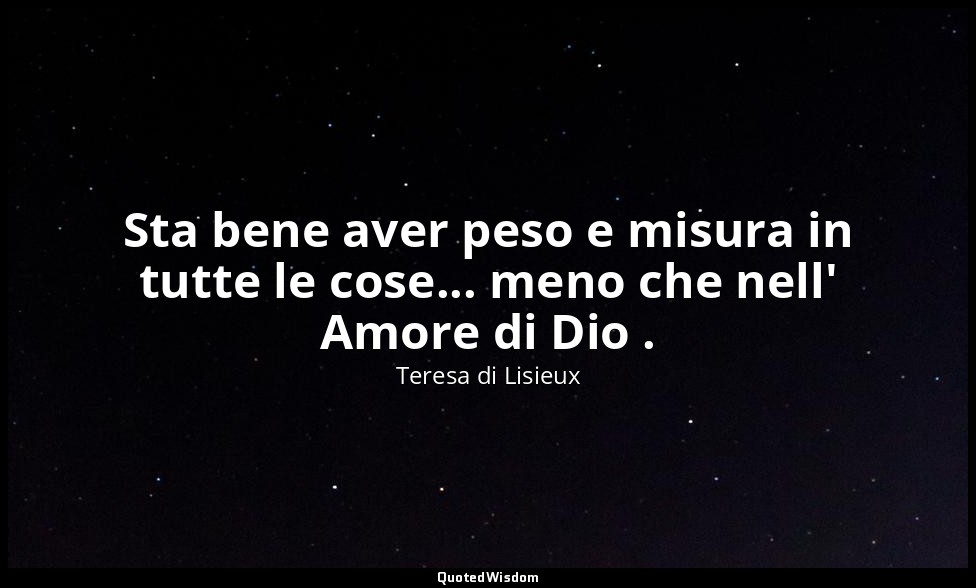 Sta bene aver peso e misura in tutte le cose... meno che nell' Amore di Dio . — Teresa di Lisieux