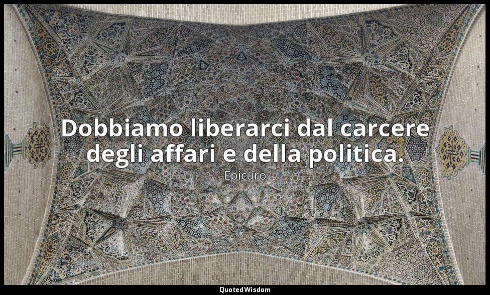 Dobbiamo liberarci dal carcere degli affari e della politica. — Epicuro