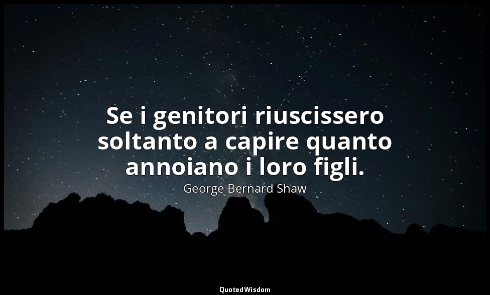 Se i genitori riuscissero soltanto a capire quanto annoiano i loro figli. — George Bernard Shaw