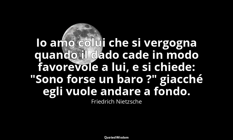 Io amo colui che si vergogna quando il dado cade in modo favorevole a lui, e si  — Friedrich Nietzsche