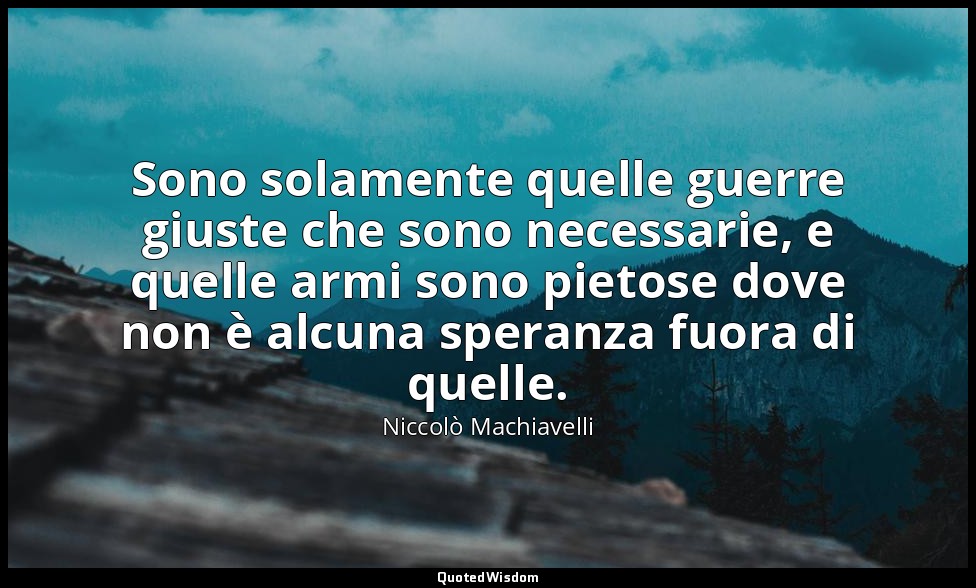 Sono solamente quelle guerre giuste che sono necessarie, e quelle armi sono piet — Niccolò Machiavelli