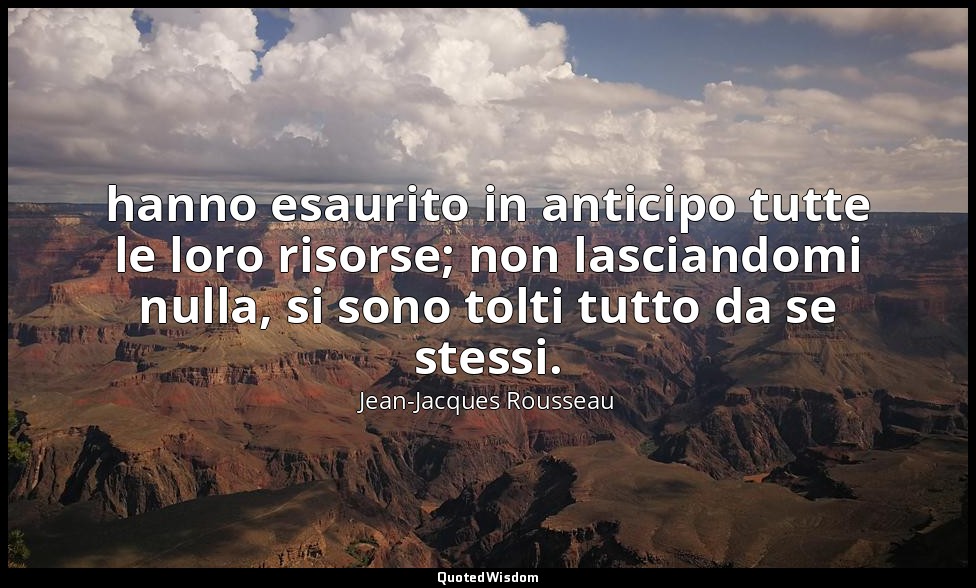 hanno esaurito in anticipo tutte le loro risorse; non lasciandomi nulla, si sono — Jean-Jacques Rousseau