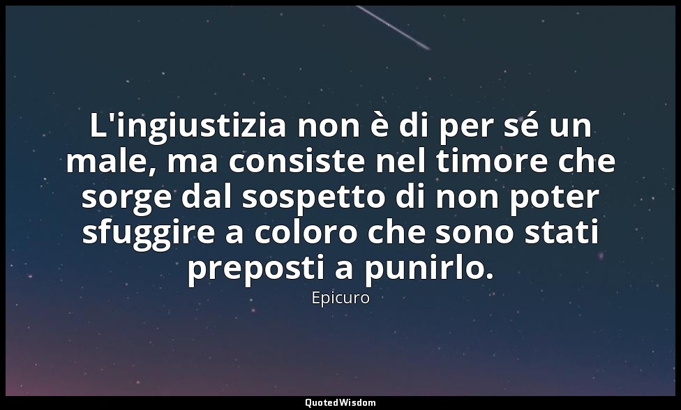 L'ingiustizia non è di per sé un male, ma consiste nel timore che sorge dal sosp — Epicuro