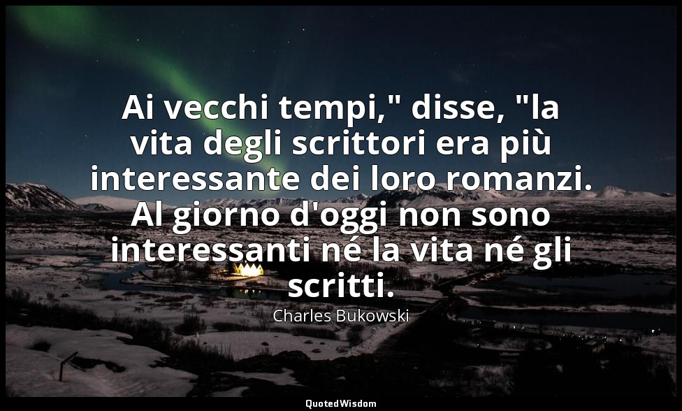 Ai vecchi tempi," disse, "la vita degli scrittori era più interessante dei loro  — Charles Bukowski