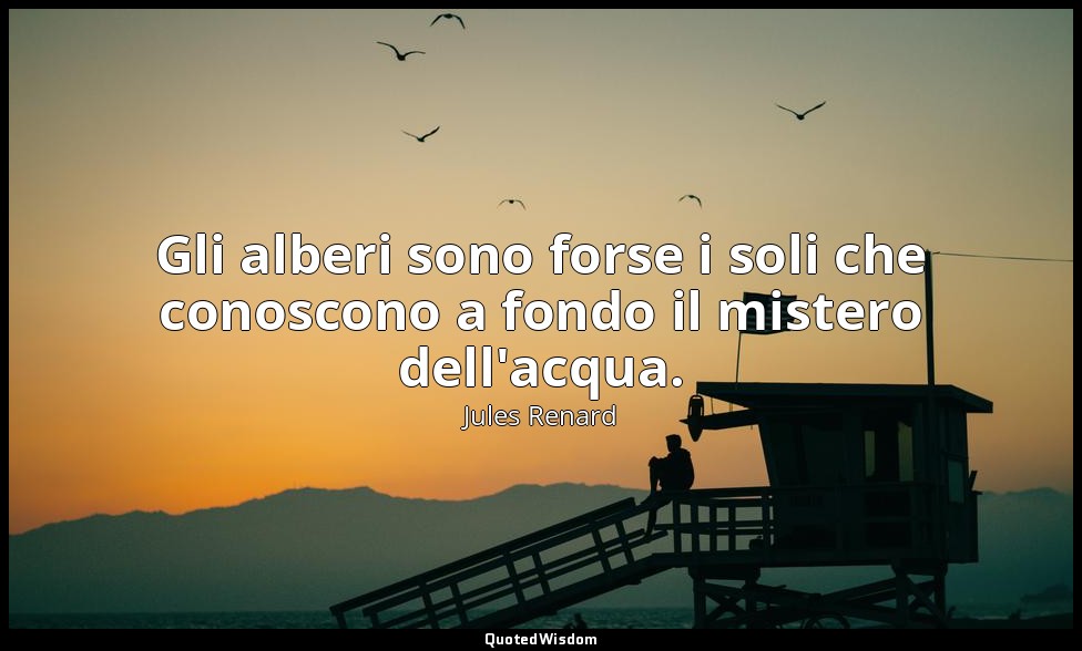 Gli alberi sono forse i soli che conoscono a fondo il mistero dell'acqua. (22 ma — Jules Renard
