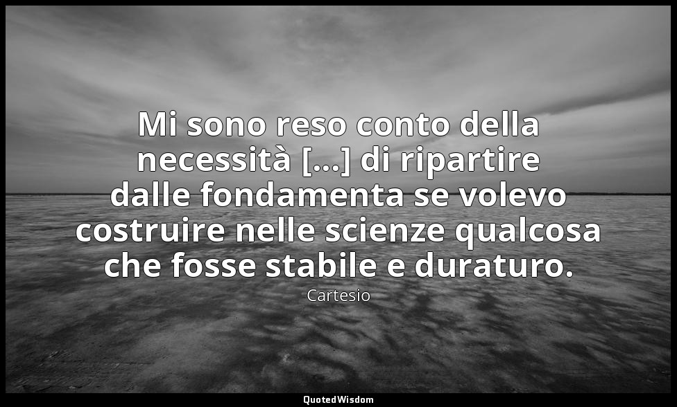Mi sono reso conto della necessità [...] di ripartire dalle fondamenta se volevo — Cartesio