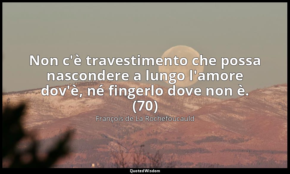 Non c'è travestimento che possa nascondere a lungo l'amore dov'è, né fingerlo do — François de La Rochefoucauld