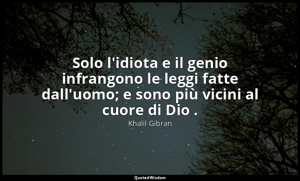 Solo l'idiota e il genio infrangono le leggi fatte dall'uomo; e sono più vicini  — Khalil Gibran