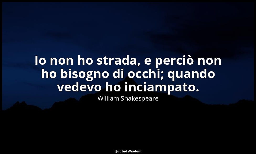 Io non ho strada, e perciò non ho bisogno di occhi; quando vedevo ho inciampato. — William Shakespeare