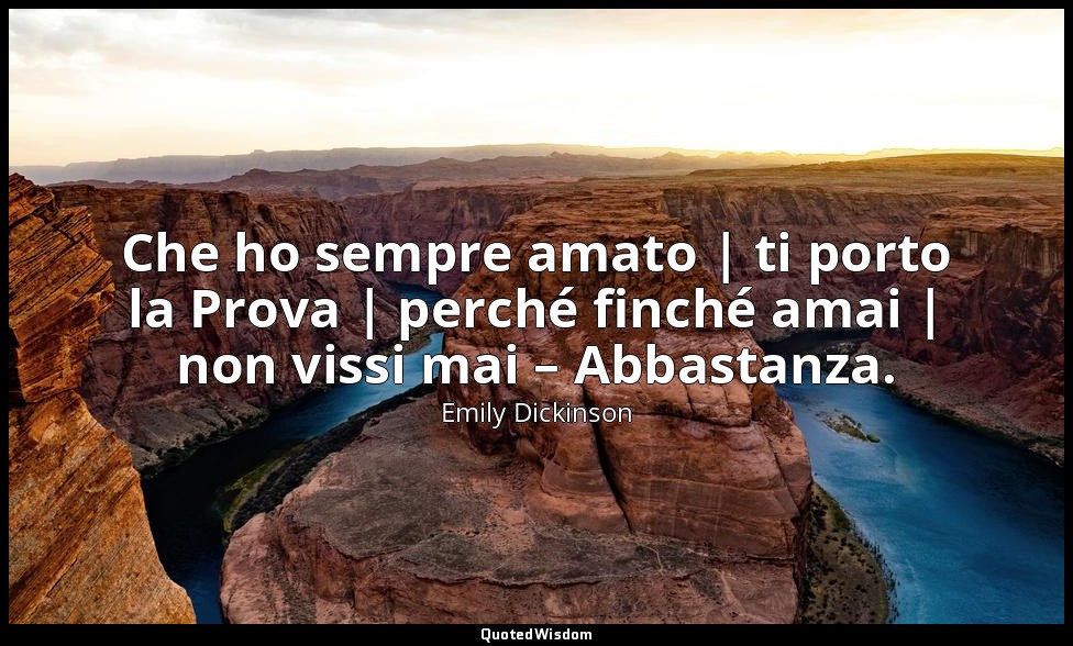 Che ho sempre amato | ti porto la Prova | perché finché amai | non vissi mai – A — Emily Dickinson
