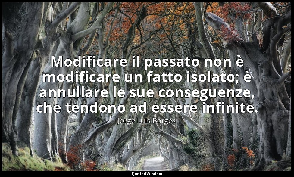 Modificare il passato non è modificare un fatto isolato; è annullare le sue cons — Jorge Luis Borges