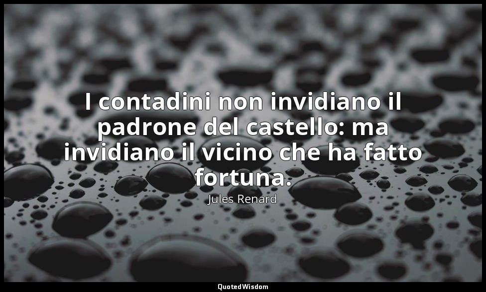 I contadini non invidiano il padrone del castello: ma invidiano il vicino che ha — Jules Renard