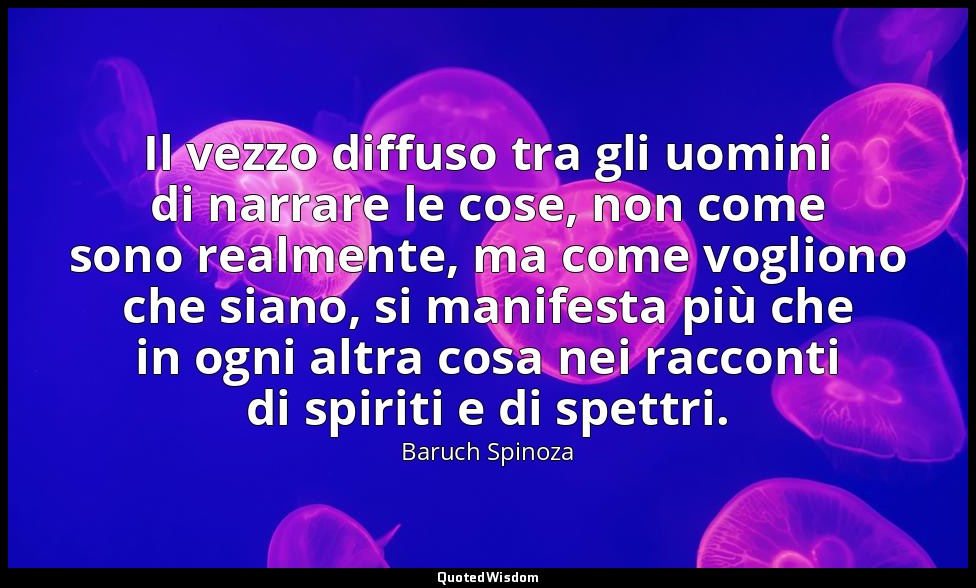 Il vezzo diffuso tra gli uomini di narrare le cose, non come sono realmente, ma  — Baruch Spinoza