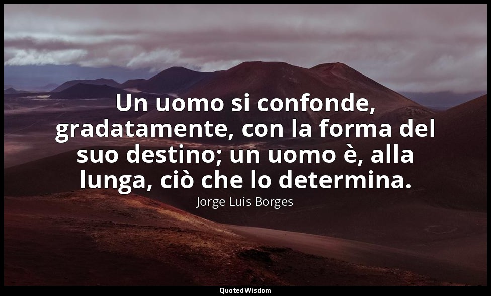 Un uomo si confonde, gradatamente, con la forma del suo destino; un uomo è, alla — Jorge Luis Borges
