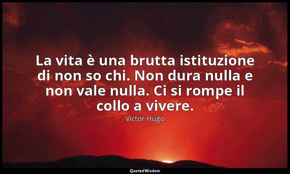 La vita è una brutta istituzione di non so chi. Non dura nulla e non vale nulla. — Victor Hugo