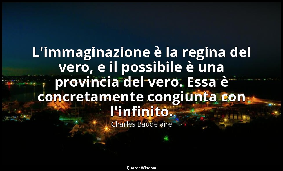 L'immaginazione è la regina del vero, e il possibile è una provincia del vero. E — Charles Baudelaire