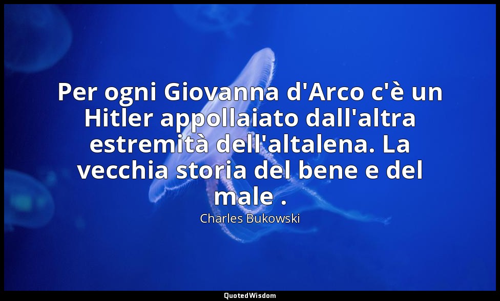 Per ogni Giovanna d'Arco c'è un Hitler appollaiato dall'altra estremità dell'alt — Charles Bukowski
