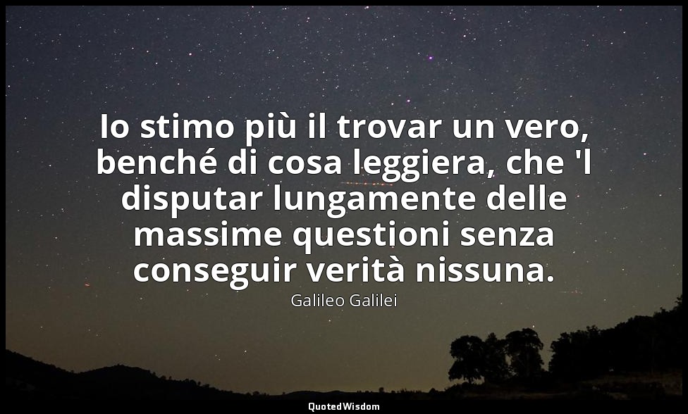 Io stimo più il trovar un vero, benché di cosa leggiera, che 'l disputar lungame — Galileo Galilei