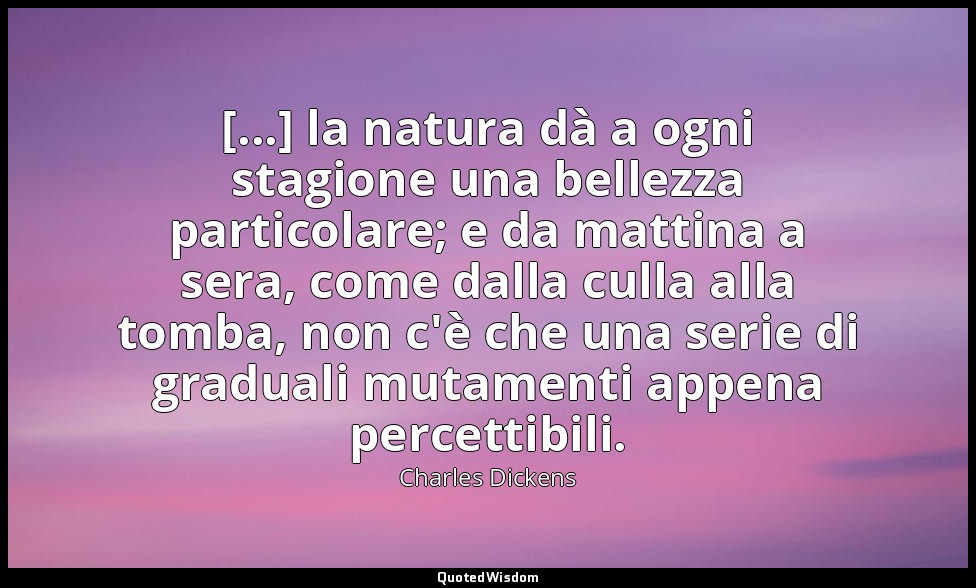 [...] la natura dà a ogni stagione una bellezza particolare; e da mattina a sera — Charles Dickens