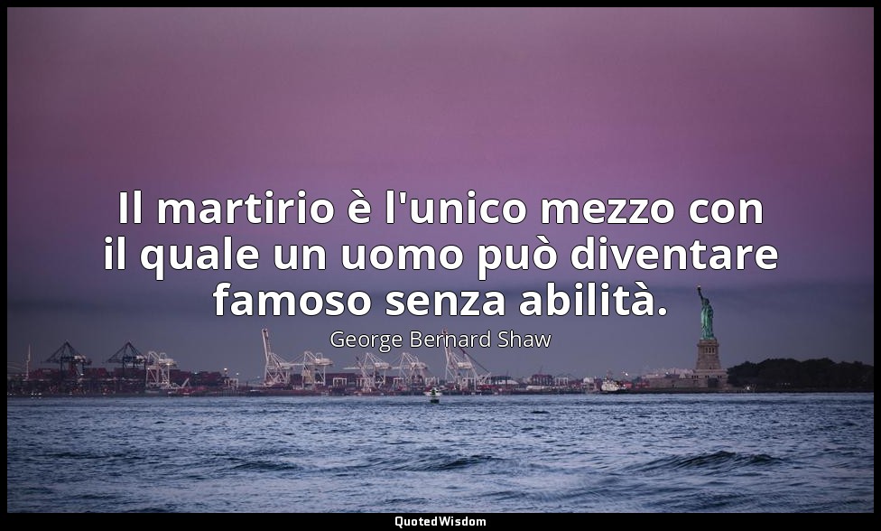Il martirio è l'unico mezzo con il quale un uomo può diventare famoso senza abil — George Bernard Shaw