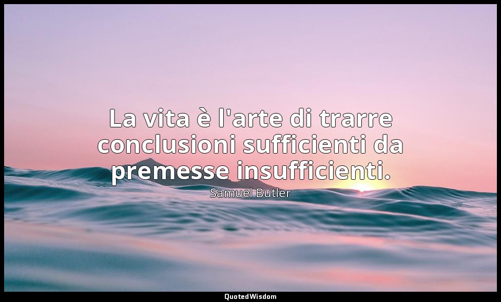 La vita è l'arte di trarre conclusioni sufficienti da premesse insufficienti. — Samuel Butler